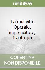 La mia vita. Operaio, imprenditore, filantropo libro