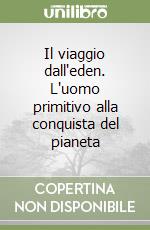 Il viaggio dall'eden. L'uomo primitivo alla conquista del pianeta libro