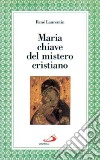 Maria chiave del mistero cristiano. La più vicina agli uomini perché la più vicina a Dio libro