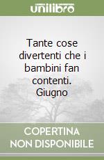 Tante cose divertenti che i bambini fan contenti. Giugno libro