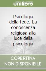 Psicologia della fede. La conoscenza religiosa alla luce della psicologia libro