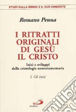 I ritratti originali di Gesù il Cristo. Vol. 1: Gli inizi. Inizi e sviluppi della cristologia neotestamentaria libro