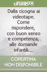 Dalla cicogna ai videotape. Come rispondere, con buon senso e competenza, alle domande infantili sulla sessualità libro