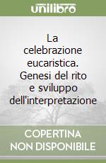 La celebrazione eucaristica. Genesi del rito e sviluppo dell'interpretazione libro