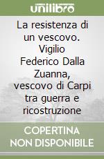 La resistenza di un vescovo. Vigilio Federico Dalla Zuanna, vescovo di Carpi tra guerra e ricostruzione libro