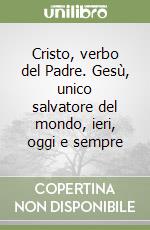 Cristo, verbo del Padre. Gesù, unico salvatore del mondo, ieri, oggi e sempre libro