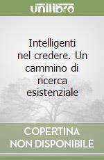 Intelligenti nel credere. Un cammino di ricerca esistenziale