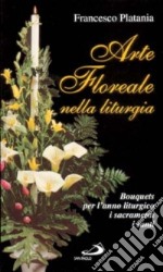 Arte floreale nella liturgia. Bouquets per l'anno liturgico, i sacramenti, i santi libro