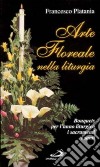 Arte floreale nella liturgia. Bouquets per l'anno liturgico, i sacramenti, i santi libro