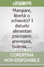 Mangiare, libertà o schiavitù? I disturbi alimentari psicogeni: anoressia, bulimia, obesità libro