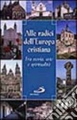 Alle radici dell'Europa cristiana. Fra storia, arte e spiritualità libro