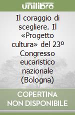 Il coraggio di scegliere. Il «Progetto cultura» del 23º Congresso eucaristico nazionale (Bologna) libro