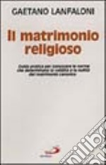 Il matrimonio religioso. Guida pratica per conoscere le norme che determinano la validità o la nullità del matrimonio canonico libro