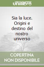 Sia la luce. Origini e destino del nostro universo libro