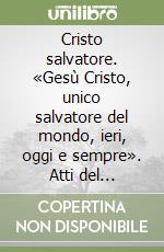 Cristo salvatore. «Gesù Cristo, unico salvatore del mondo, ieri, oggi e sempre». Atti del Convegno libro