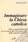 Immaginare la Chiesa cattolica. Linee e approfondimenti per un nuovo dire e un nuovo fare della comunità cristiana libro di Lafont Ghislain