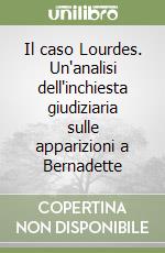 Il caso Lourdes. Un'analisi dell'inchiesta giudiziaria sulle apparizioni a Bernadette libro