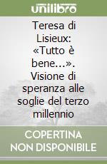 Teresa di Lisieux: «Tutto è bene...». Visione di speranza alle soglie del terzo millennio libro