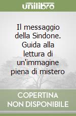 Il messaggio della Sindone. Guida alla lettura di un'immagine piena di mistero libro