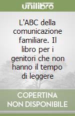 L'ABC della comunicazione familiare. Il libro per i genitori che non hanno il tempo di leggere libro