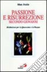 Passione e risurrezione secondo Giovanni. Meditazioni per la Quaresima e la Pasqua