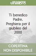 Ti benedico Padre. Preghiera per il giubileo del 2000 libro