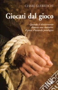 Giocati dal gioco. Quando il divertimento diventa una malattia: il gioco d'azzardo patologico libro