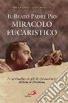 Il beato padre Pio miracolo eucaristico. La spiritualità e lo stile di vita eucaristici del frate di Pietrelcina libro