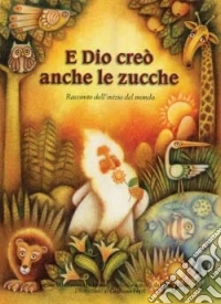 E Dio creò anche le zucche. Racconto dell'inizio del mondo libro