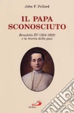 Il papa sconosciuto. Benedetto XV (1914-1922) e la ricerca della pace libro