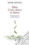 Muta il mio dolore in danza. Vivere con speranza i tempi della prova libro