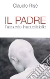 Il padre. L'assente inaccettabile libro di Risé Claudio