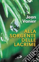 Alla sorgente delle lacrime. Vivere relazioni di alleanza con i poveri all'Arca e a Fede e Luce libro