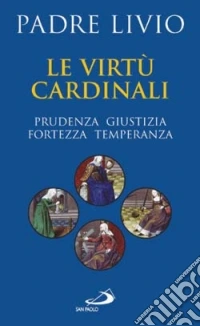 Le virtù cardinali. Prudenza, giustizia, fortezza, temperanza libro