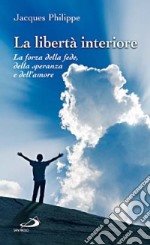 La libertà interiore. La forza della fede, della speranza e dell'amore libro