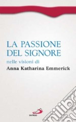 La passione del Signore nelle visioni di Anna Katharina Emmerick libro