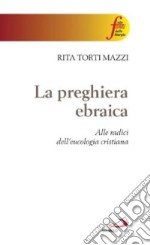 La preghiera ebraica. Alle radici dell'eucologia cristiana libro