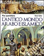 L'antico mondo arabo e islamico. Vita quotidiana. Scoprire la storia libro