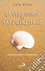 La vera storia di san Giacomo. Da Gerusalemme a Compostella libro