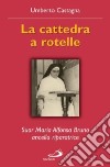 La cattedra a rotelle. Suor Maria Alfonsa Bruno, ancella riparatrice libro