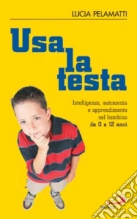Usa la testa. Intelligenza, autonomia e apprendimento nel bambino da 0 a 12 anni libro
