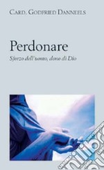 Perdonare. Sforzo dell'uomo, dono di Dio libro