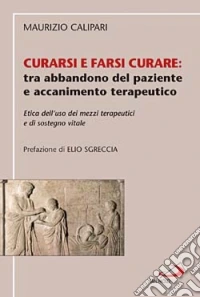 Curarsi e farsi curare: tra abbandono del paziente e accanimento terapeutico. Etica dell'uso dei mezzi terapeutici e di sostegno vitale