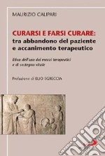 Curarsi e farsi curare: tra abbandono del paziente e accanimento terapeutico. Etica dell'uso dei mezzi terapeutici e di sostegno vitale libro