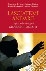 Lasciatemi andare. La forza della debolezza di Giovanni Paolo II libro