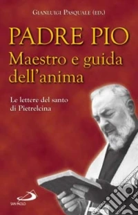 Padre Pio. Maestro e guida dell'anima. Le lettere del santo di Pietrelcina
