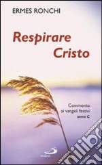 Respirare Cristo. Commenti ai Vangeli festivi. Anno C