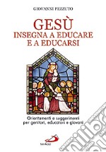 Gesù insegna ad educare e a educarsi. Orientamenti e suggerimenti per genitori, educatori e giovani libro