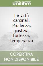 Le virtù cardinali. Prudenza, giustizia, fortezza, temperanza libro