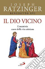 Il Dio vicino. L'eucaristia cuore della vita cristiana libro